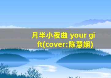 月半小夜曲 your gift(cover:陈慧娴)